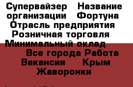 Супервайзер › Название организации ­ Фортуна › Отрасль предприятия ­ Розничная торговля › Минимальный оклад ­ 19 000 - Все города Работа » Вакансии   . Крым,Жаворонки